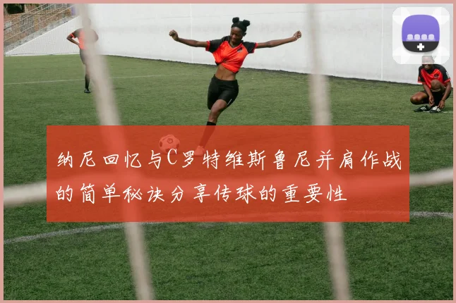 纳尼回忆与C罗特维斯鲁尼并肩作战的简单秘诀分享传球的重要性