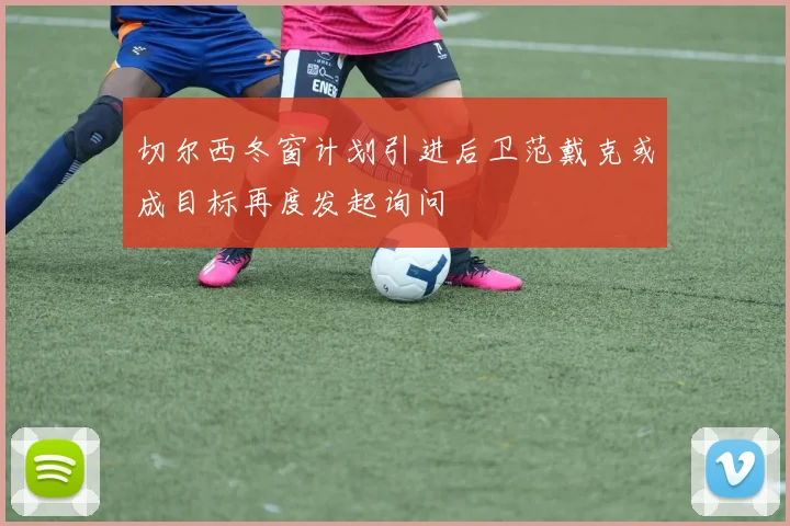 切尔西冬窗计划引进后卫范戴克或成目标再度发起询问