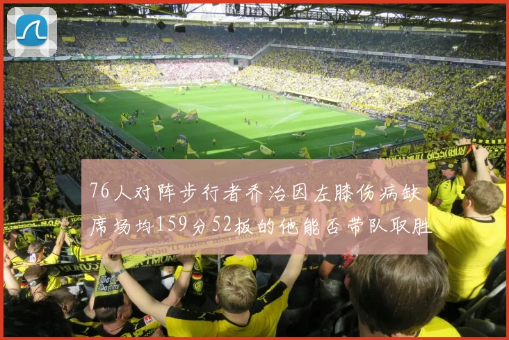 76人对阵步行者乔治因左膝伤病缺席场均159分52板的他能否带队取胜