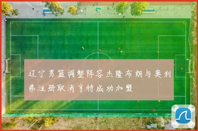 辽宁男篮调整阵容杰隆布朗与奥利弗注册取消亨特成功加盟