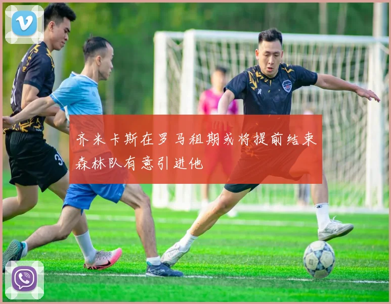 齐米卡斯在罗马租期或将提前结束森林队有意引进他