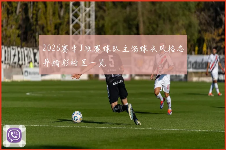2026赛季J联赛球队主场球衣风格各异精彩纷呈一览