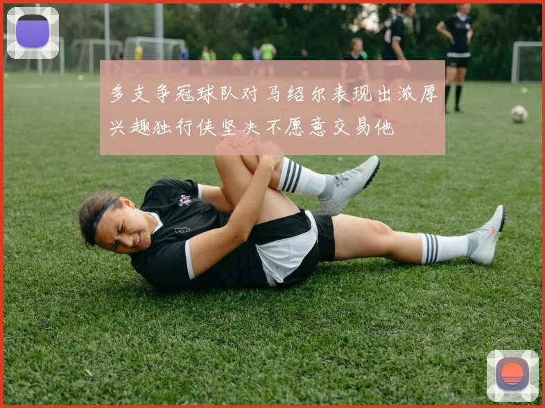 多支争冠球队对马绍尔表现出浓厚兴趣独行侠坚决不愿意交易他