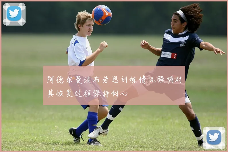 阿德尔曼谈布劳恩训练情况强调对其恢复过程保持耐心
