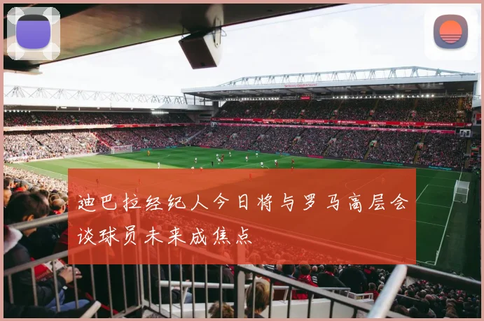 迪巴拉经纪人今日将与罗马高层会谈球员未来成焦点
