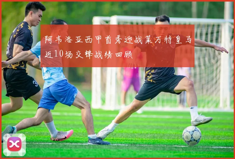 阿韦洛亚西甲首秀迎战莱万特皇马近10场交锋战绩回顾