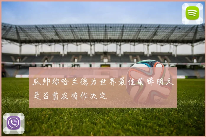 瓜帅称哈兰德为世界最佳前锋明天是否首发将作决定
