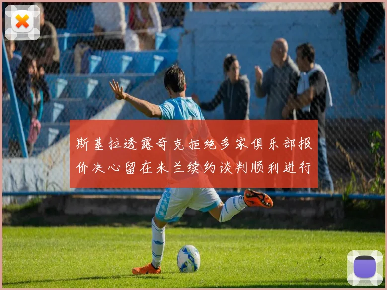 斯基拉透露奇克拒绝多家俱乐部报价决心留在米兰续约谈判顺利进行