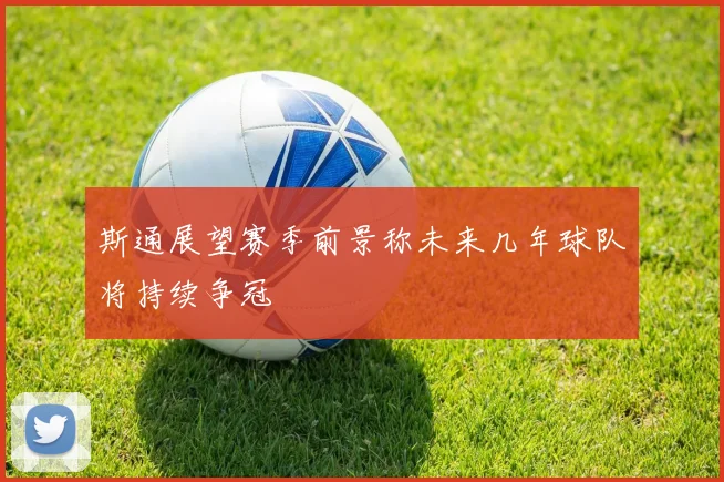 斯通展望赛季前景称未来几年球队将持续争冠