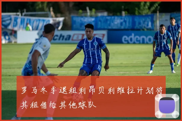 罗马冬季退租利昂贝利维拉计划将其租借给其他球队