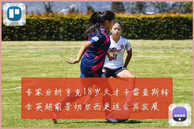 专家分析亨克18岁天才卡雷查斯转会英超前景切尔西更适合其发展